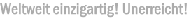 Weltweit einzigartig! Unerreicht!